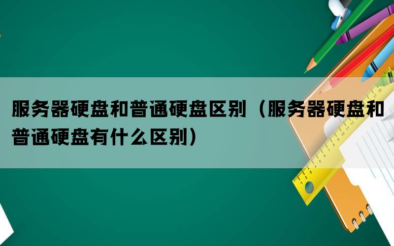 服务器硬盘和普通硬盘区别（服务器硬盘和普通硬盘有什么区别）(图1)