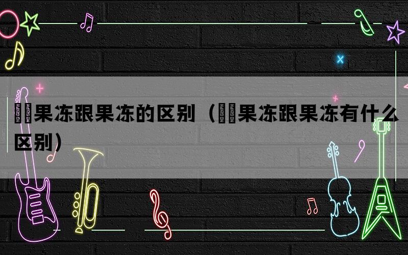 蒟蒻果冻跟果冻的区别（蒟蒻果冻跟果冻有什么区别）(图1)
