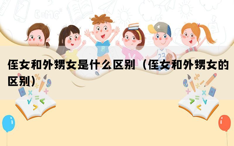 侄女和外甥女是什么区别（侄女和外甥女的区别）(图1)