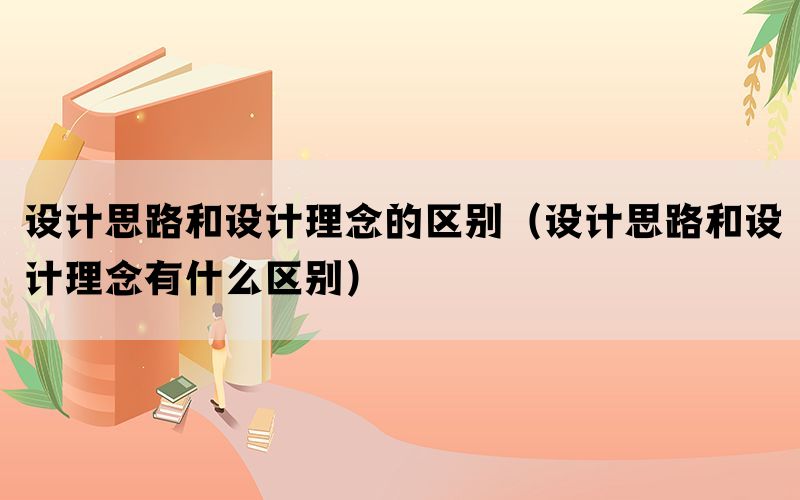 设计思路和设计理念的区别（设计思路和设计理念有什么区别）