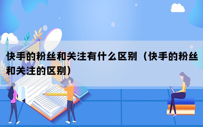 快手的粉丝和关注有什么区别（快手的粉丝和关注的区别）(图1)