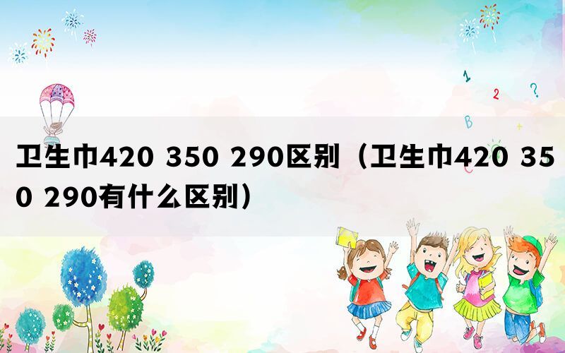 卫生巾420 350 290区别（卫生巾420 350 290有什么区别）(图1)