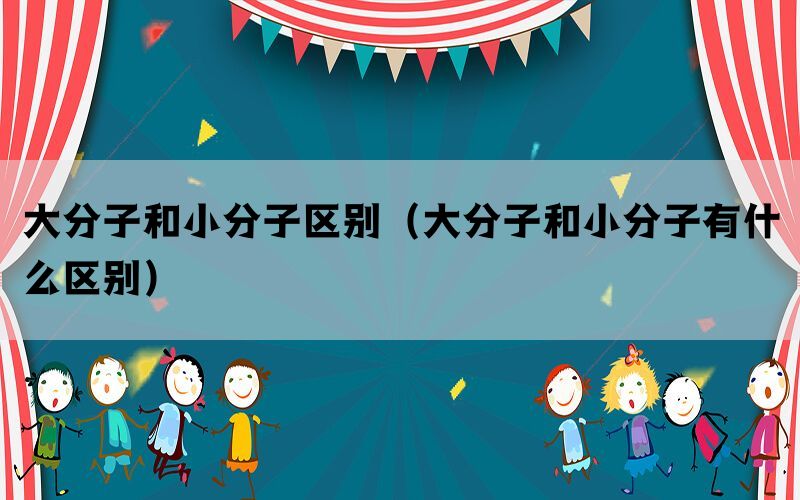 大分子和小分子区别（大分子和小分子有什么区别）
