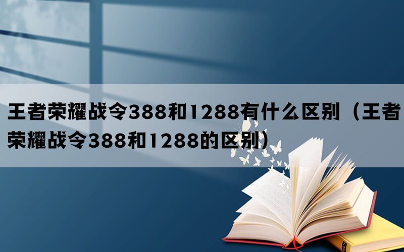 王者荣耀战令388和1288有什么区别（王者荣耀战令388和1288的区别）
