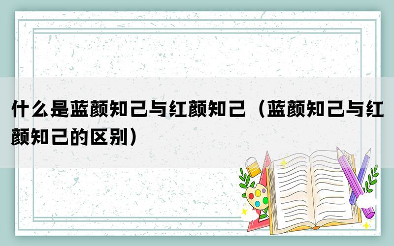 什么是蓝颜知己与红颜知己（蓝颜知己与红颜知己的区别）