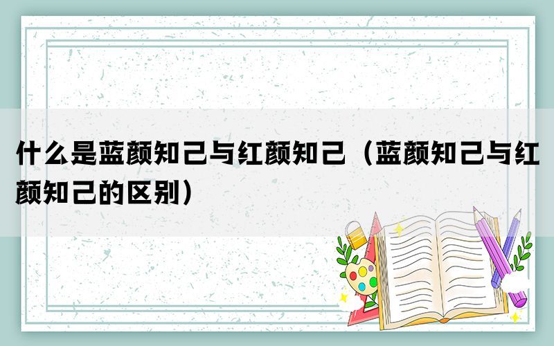 什么是蓝颜知己与红颜知己（蓝颜知己与红颜知己的区别）(图1)