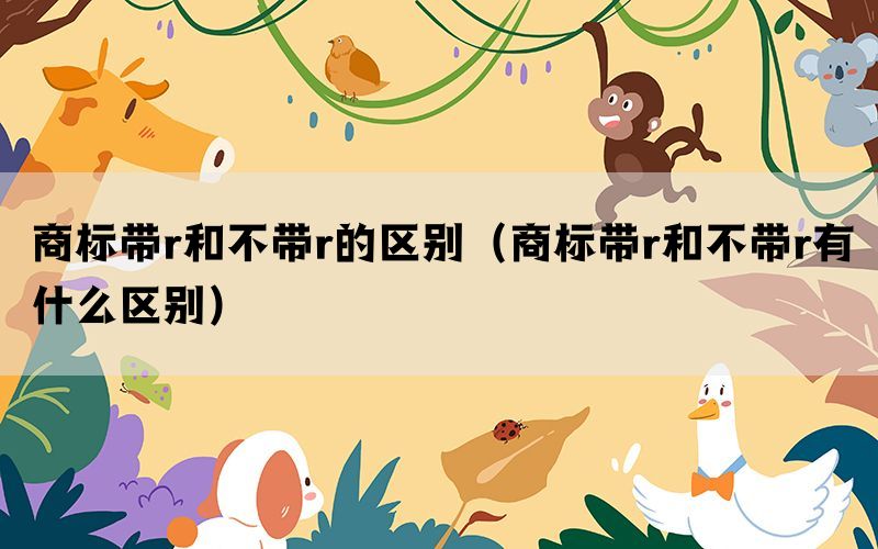 商标带r和不带r的区别（商标带r和不带r有什么区别）