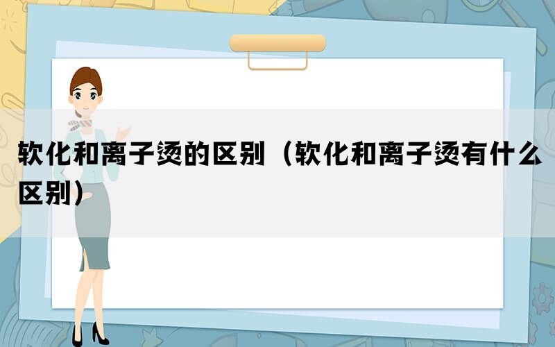 软化和离子烫的区别（软化和离子烫有什么区别）
