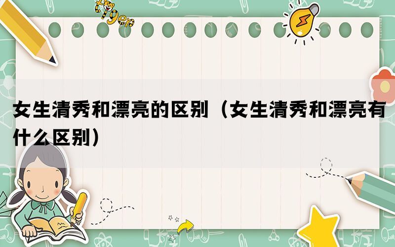 女生清秀和漂亮的区别(女生清秀和漂亮有什么区别) 女生清秀和漂亮的区别(女生清秀和漂亮有什么区别)