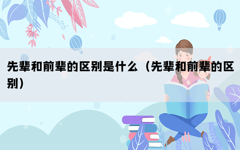 先辈和前辈的区别是什么（先辈和前辈的区别）(图1)