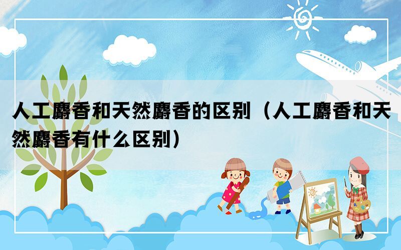 人工麝香和天然麝香的区别(人工麝香和天然麝香有什么区别) 人工麝香和天然麝香的区别(人工麝香和天然麝香有什么区别)