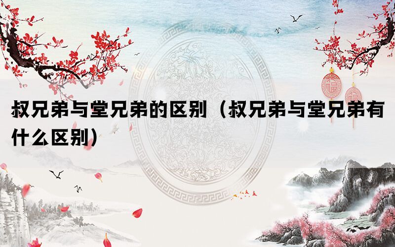叔兄弟与堂兄弟的区别(叔兄弟与堂兄弟有什么区别) 叔兄弟与堂兄弟的区别(叔兄弟与堂兄弟有什么区别)