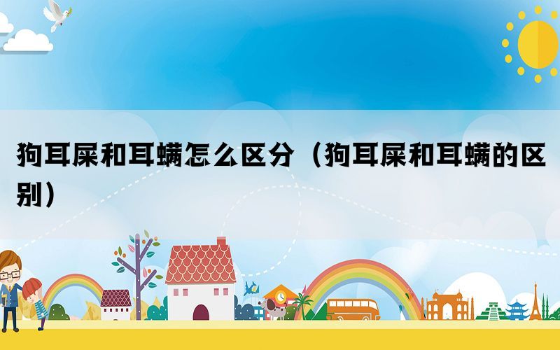 狗耳屎和耳螨怎么区分（狗耳屎和耳螨的区别）