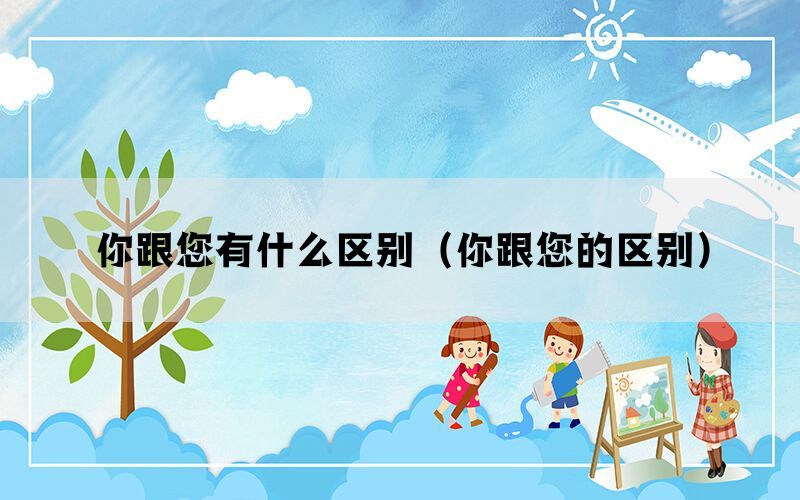 你跟您有什么区别（你跟您的区别）(图1)