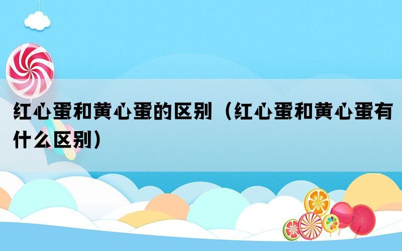 红心蛋和黄心蛋的区别（红心蛋和黄心蛋有什么区别）(图1)