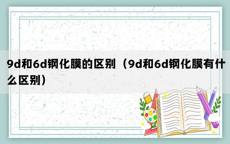 9d和6d钢化膜的区别（9d和6d钢化膜有什么区别）