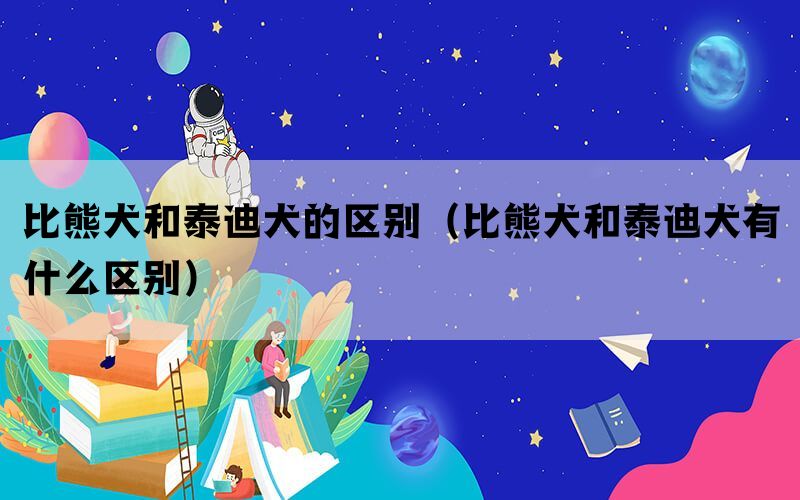 比熊犬和泰迪犬的区别（比熊犬和泰迪犬有什么区别）