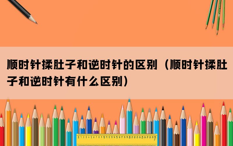顺时针揉肚子和逆时针的区别（顺时针揉肚子和逆时针有什么区别）