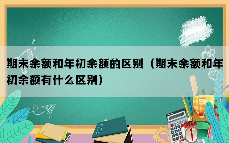 期末余额和年初余额的区别（期末余额和年初余额有什么区别）(图1)