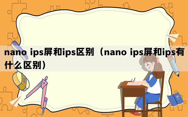 nano ips屏和ips区别（nano ips屏和ips有什么区别）