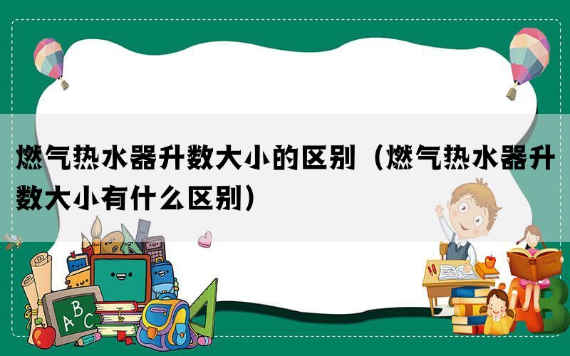 燃气热水器升数大小的区别（燃气热水器升数大小有什么区别）