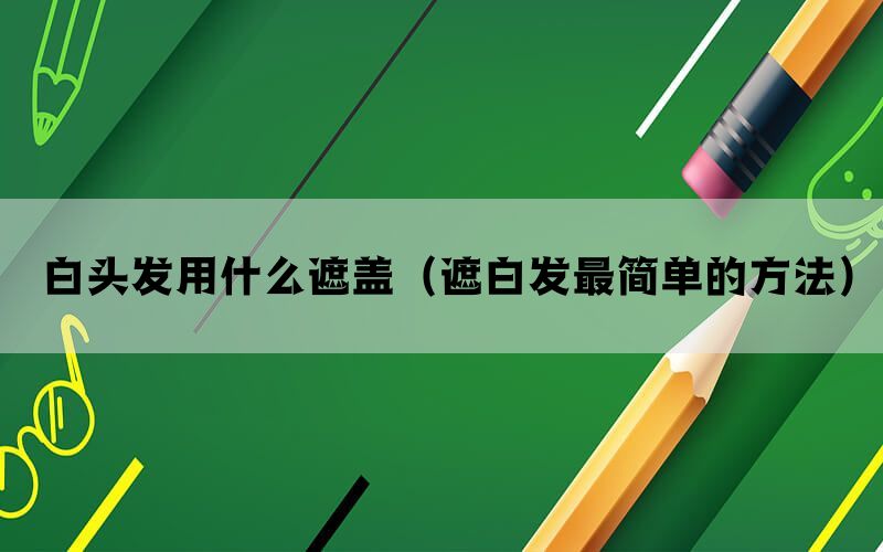 白头发用什么遮盖(遮白发最简单的方法) 白头发用什么遮盖(遮白发最简单的方法)