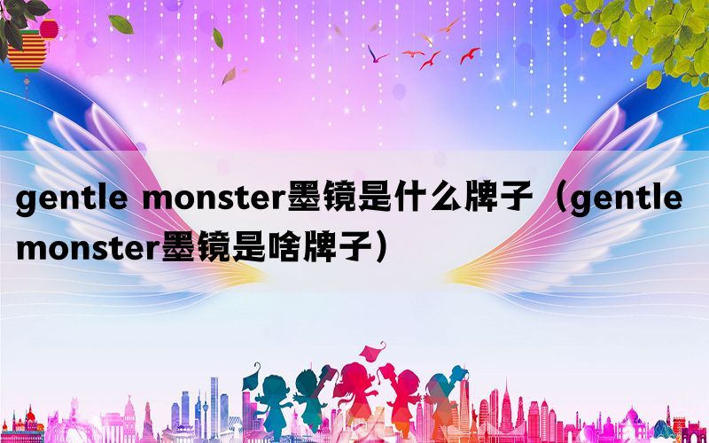 gentle monster墨镜是什么牌子（gentle monster墨镜是啥牌子）(图1)
