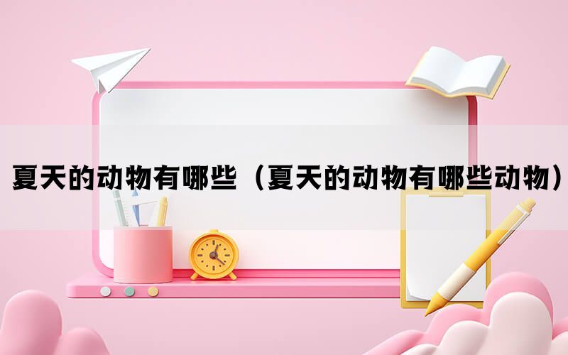 夏天的动物有哪些（夏天的动物有哪些动物）(图1)