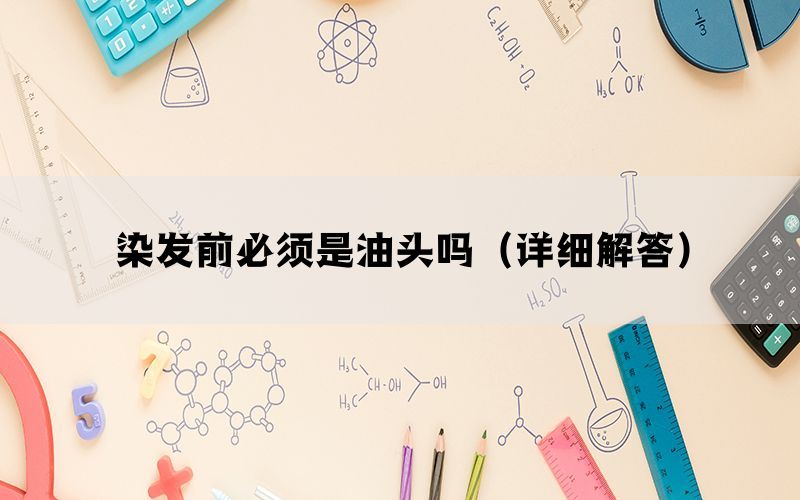 染发前必须是油头吗(详细解答) 染发前必须是油头吗(详细解答)