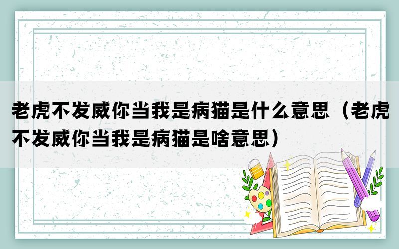 老虎不发威你当我是病猫是什么意思（老虎不发威你当我是病猫是啥意思）