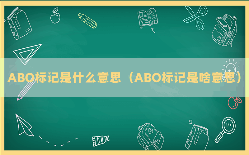 ABO标记是什么意思（ABO标记是啥意思）