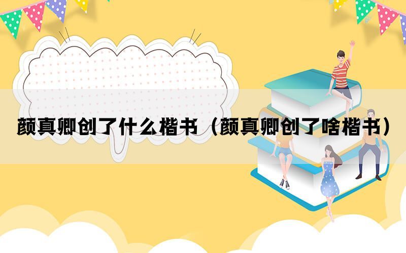 颜真卿创了什么楷书（颜真卿创了啥楷书）(图1)