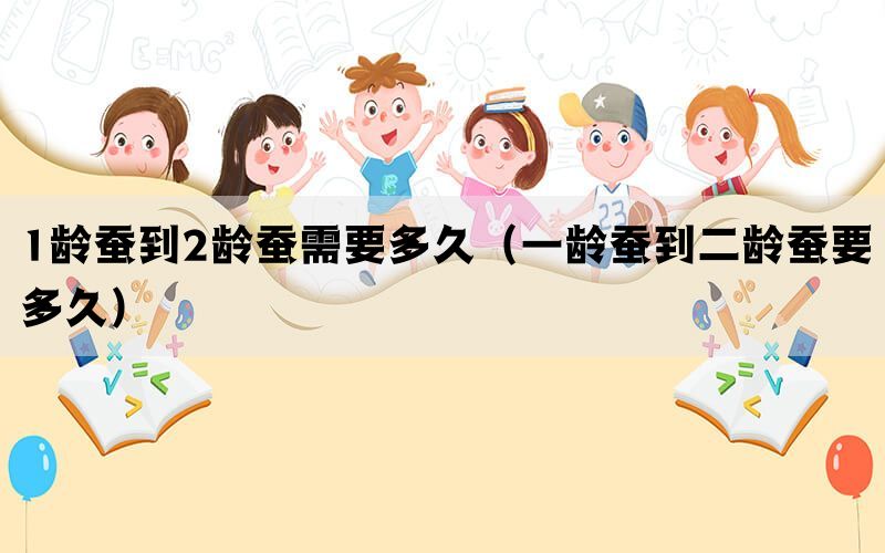 1龄蚕到2龄蚕需要多久（一龄蚕到二龄蚕要多久）(图1)