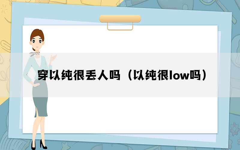 穿以纯很丢人吗（以纯很low吗）(图1)
