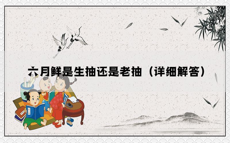 六月鲜是生抽还是老抽（详细解答）(图1)