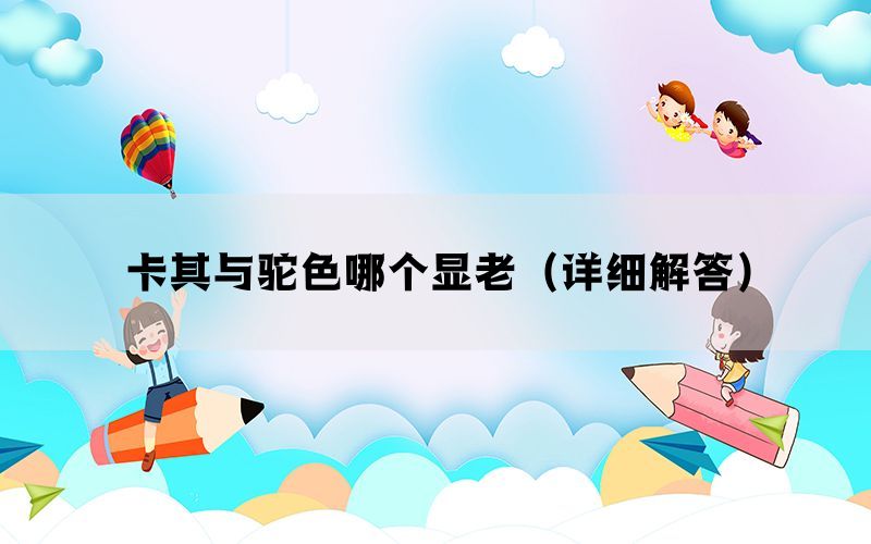 卡其与驼色哪个显老（详细解答）
