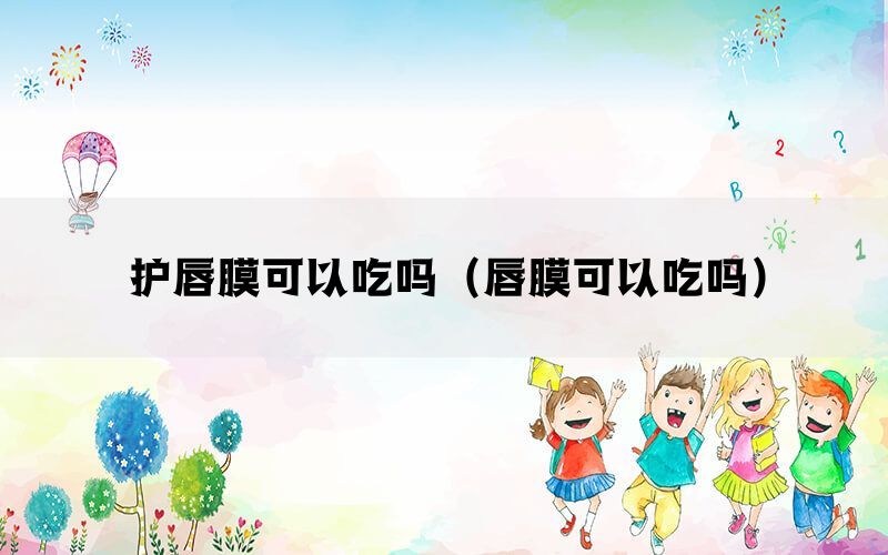护唇膜可以吃吗（唇膜可以吃吗）