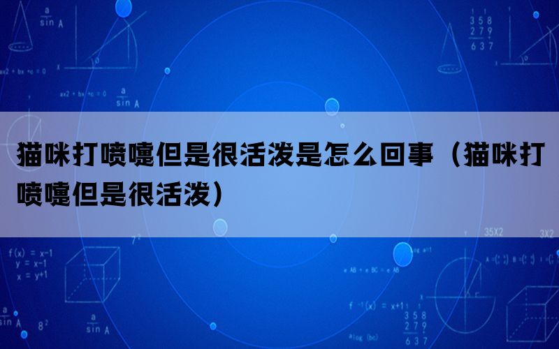 猫咪打喷嚏但是很活泼是怎么回事（猫咪打喷嚏但是很活泼）(图1)