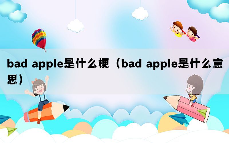bad apple是什么梗（bad apple是什么意思）(图1)