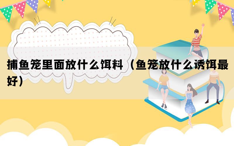 捕鱼笼里面放什么饵料（鱼笼放什么诱饵最好）