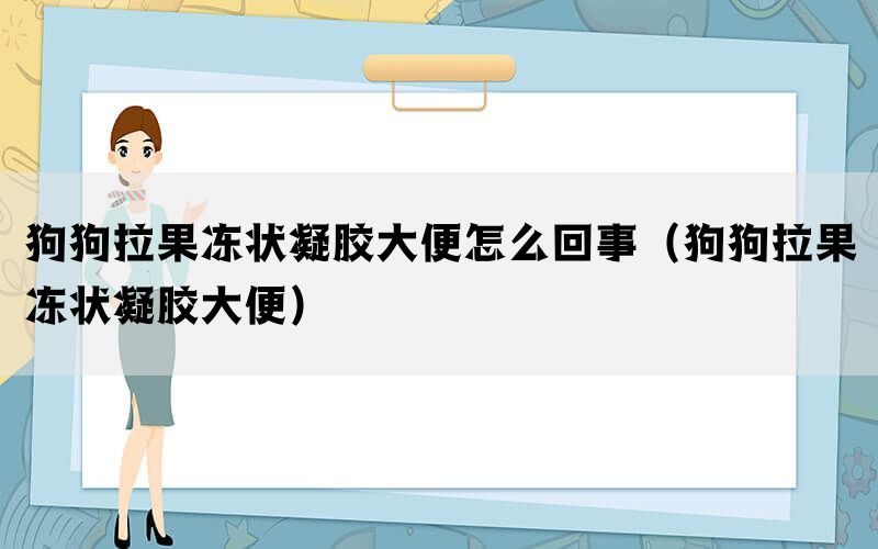 狗狗拉果冻状凝胶大便怎么回事（狗狗拉果冻状凝胶大便）