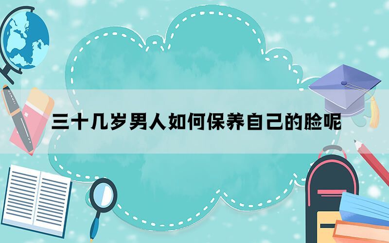三十几岁男人如何保养自己的脸呢(图1)