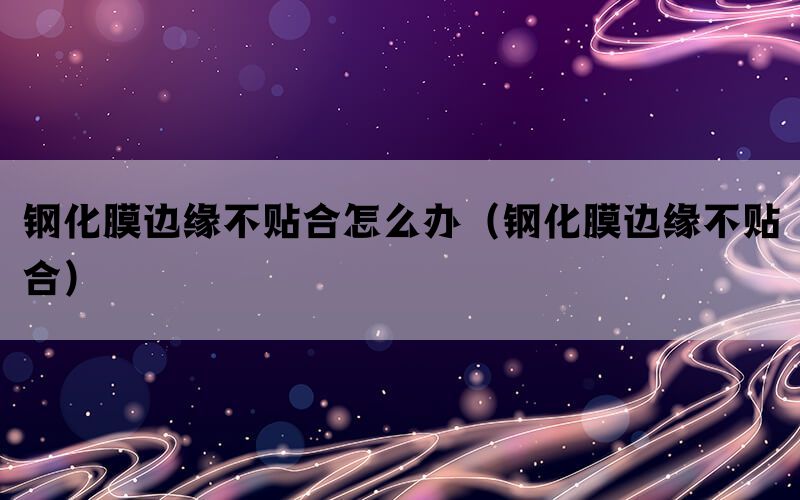 钢化膜边缘不贴合怎么办（钢化膜边缘不贴合）(图1)