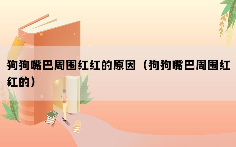 狗狗嘴巴周围红红的原因（狗狗嘴巴周围红红的）(图1)