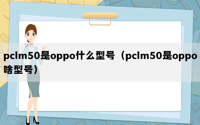 pclm50是oppo什么型号（pclm50是oppo啥型号）(图1)