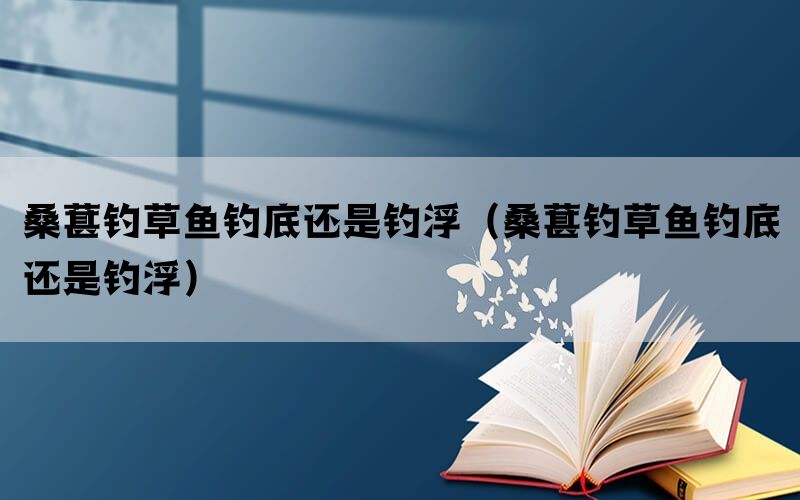 桑葚钓草鱼钓底还是钓浮（桑葚钓草鱼钓底还是钓浮）(图1)