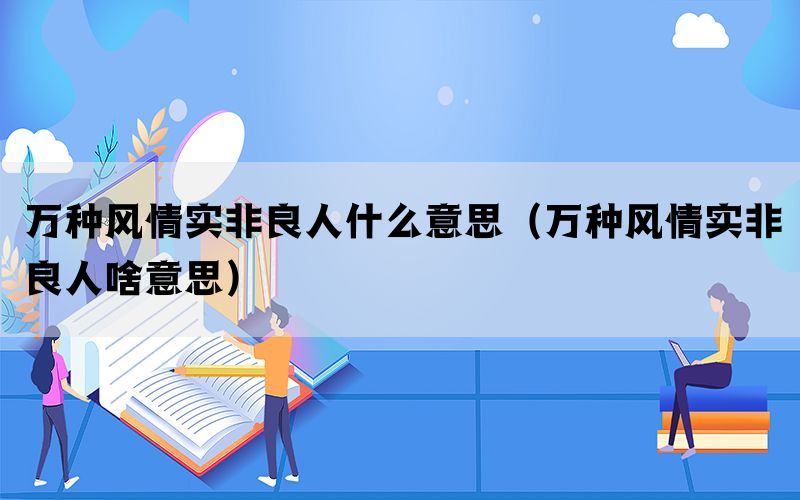 万种风情实非良人什么意思（万种风情实非良人啥意思）