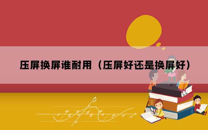 压屏换屏谁耐用（压屏好还是换屏好）(图1)
