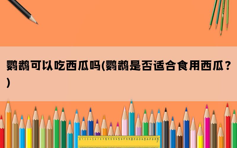 鹦鹉可以吃西瓜吗(鹦鹉是否适合食用西瓜？)(图1)