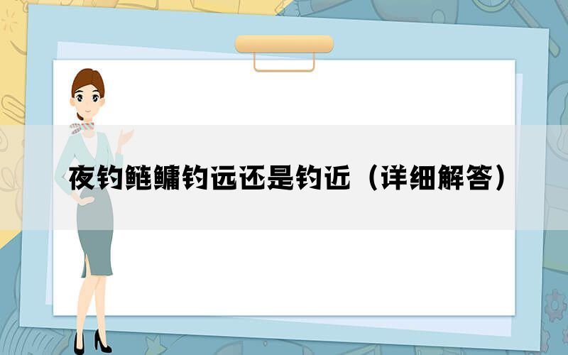 夜钓鲢鳙钓远还是钓近（详细解答）(图1)